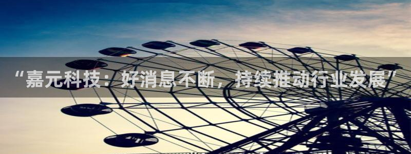 “嘉元科技：好消息不断，持续推动行业发展”