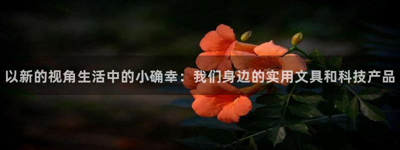 以新的视角生活中的小确幸：我们身边的实用文具和科技产品