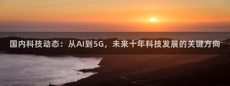 国内科技动态：从AI到5G，未来十年科技发展的关键方向