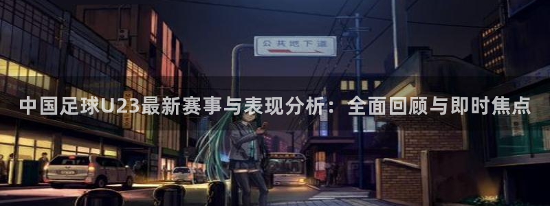 中国足球U23最新赛事与表现分析：全面回顾与即时焦点